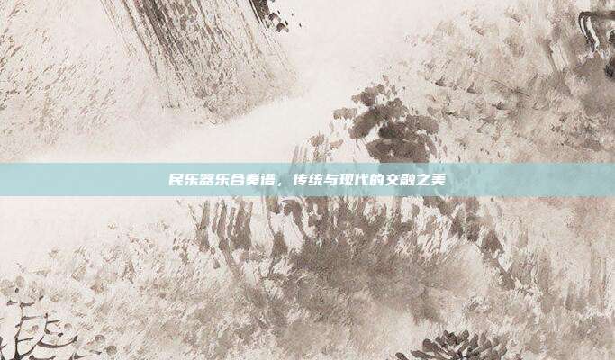 民乐器乐合奏谱，传统与现代的交融之美