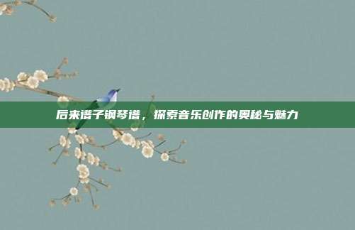 后来谱子钢琴谱,探索音乐创作的奥秘与魅力