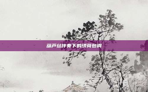 葫芦丝伴奏下的绣荷包调
