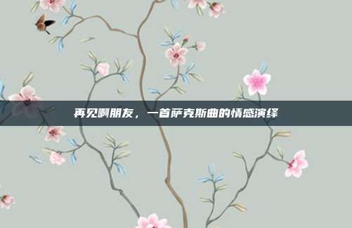 再见啊朋友，一首萨克斯曲的情感演绎