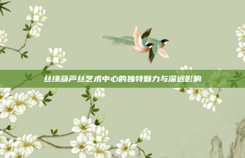 丝缘葫芦丝艺术中心的独特魅力与深远影响