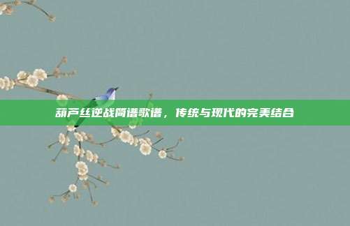 葫芦丝逆战简谱歌谱,传统与现代的完美结合
