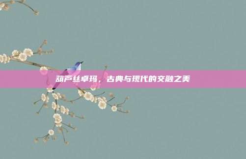 葫芦丝卓玛,古典与现代的交融之美