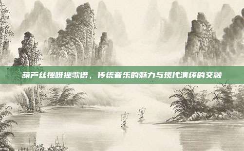 葫芦丝摇呀摇歌谱，传统音乐的魅力与现代演绎的交融