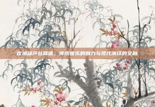 欢沁葫芦丝简谱，传统音乐的魅力与现代演绎的交融