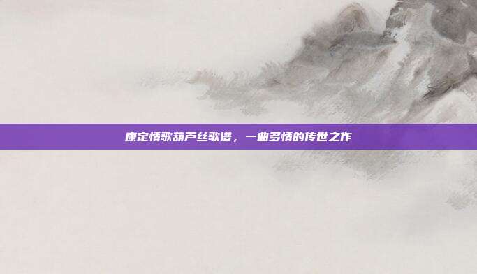 康定情歌葫芦丝歌谱，一曲多情的传世之作