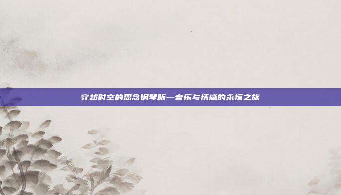 穿越时空的思念钢琴版—音乐与情感的永恒之旅