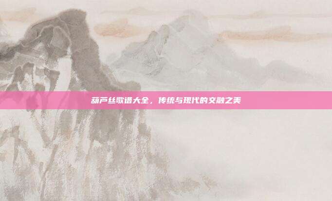 葫芦丝歌谱大全，传统与现代的交融之美