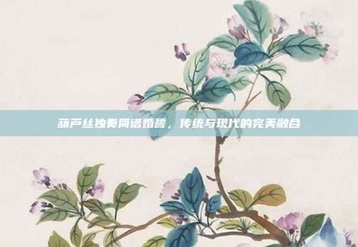 葫芦丝独奏简谱婚誓，传统与现代的完美融合