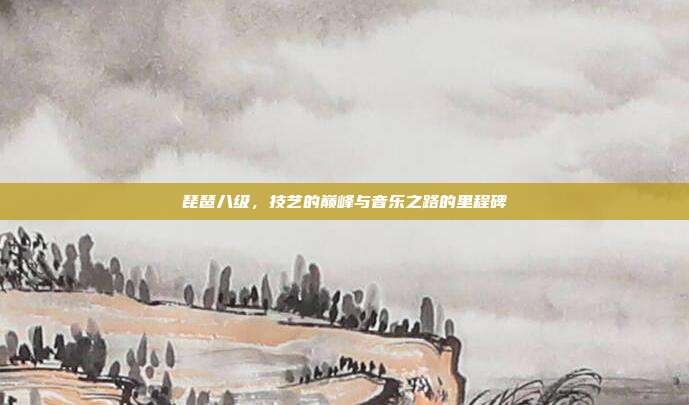 琵琶八级，技艺的巅峰与音乐之路的里程碑