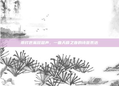 雨打芭蕉琵琶声,一曲天籁之音的诗意表达