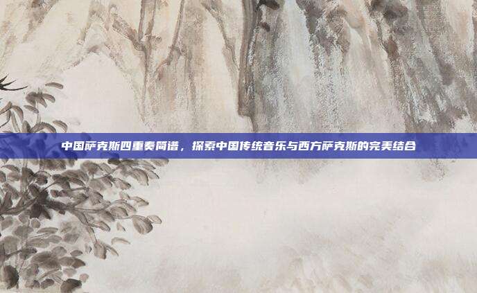 中国萨克斯四重奏简谱，探索中国传统音乐与西方萨克斯的完美结合