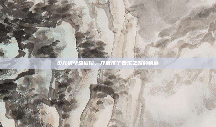 少儿钢琴培训班,开启孩子音乐之路的钥匙