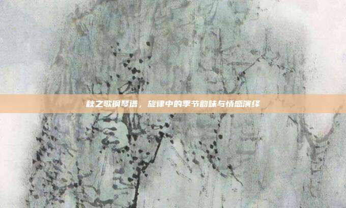 秋之歌钢琴谱，旋律中的季节韵味与情感演绎
