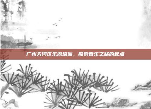 广州天河区乐器培训，探索音乐之路的起点