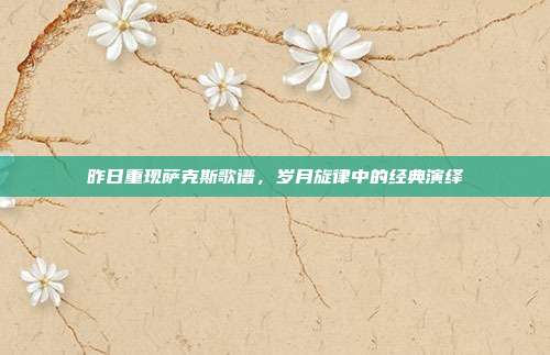昨日重现萨克斯歌谱，岁月旋律中的经典演绎