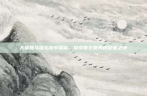 天猫雅马哈乐器专营店,探索音乐世界的宝藏之地