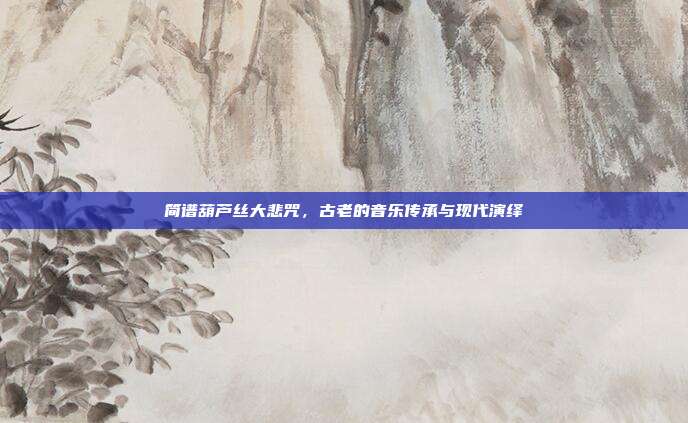 简谱葫芦丝大悲咒，古老的音乐传承与现代演绎