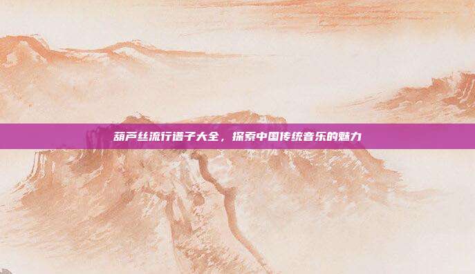 葫芦丝流行谱子大全,探索中国传统音乐的魅力