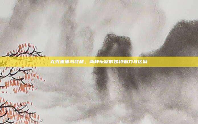 尤克里里与琵琶，两种乐器的独特魅力与区别