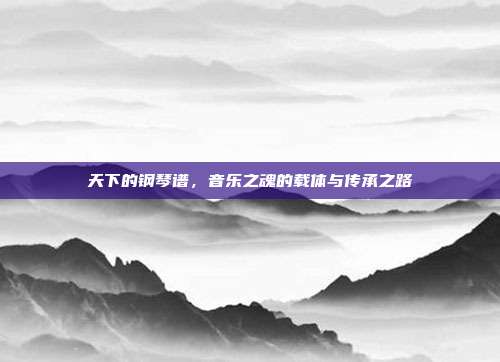 天下的钢琴谱,音乐之魂的载体与传承之路