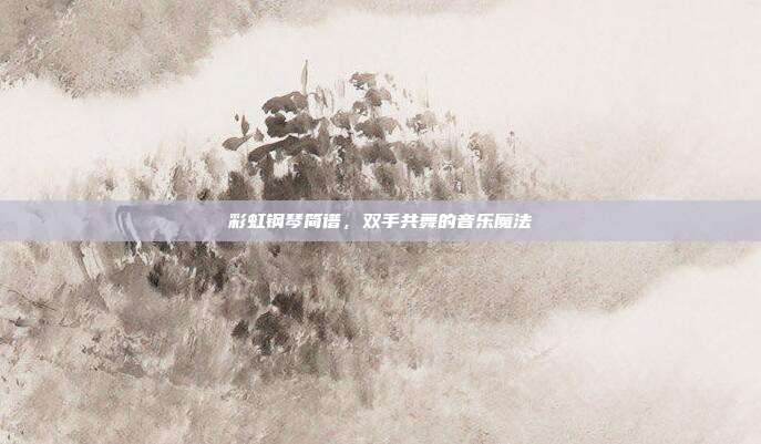 彩虹钢琴简谱，双手共舞的音乐魔法