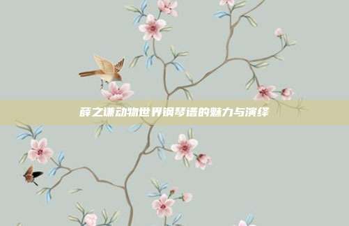 薛之谦动物世界钢琴谱的魅力与演绎