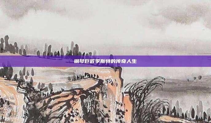 钢琴巨匠李斯特的传奇人生