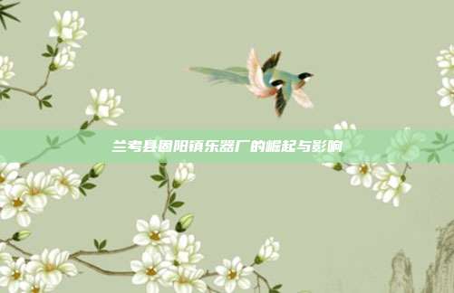 兰考县固阳镇乐器厂的崛起与影响