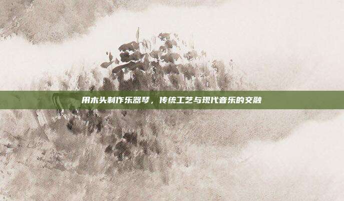 用木头制作乐器琴，传统工艺与现代音乐的交融
