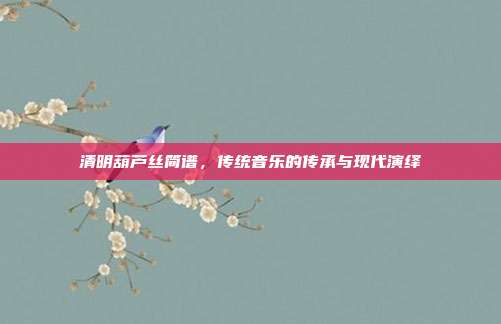 清明葫芦丝简谱,传统音乐的传承与现代演绎