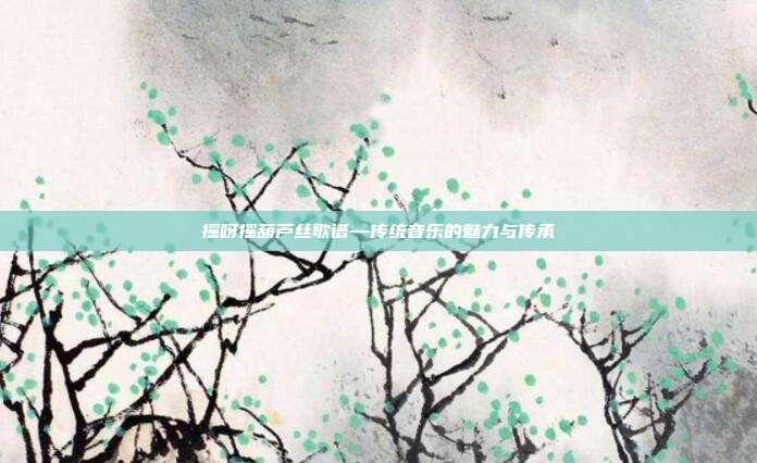 摇呀摇葫芦丝歌谱—传统音乐的魅力与传承
