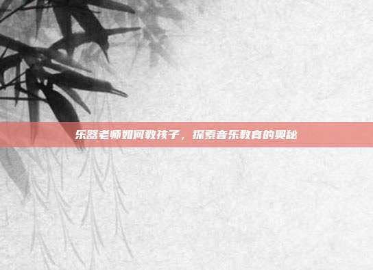 乐器老师如何教孩子，探索音乐教育的奥秘