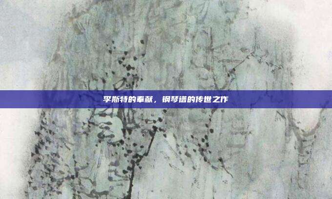 李斯特的奉献，钢琴谱的传世之作