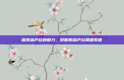 探索葫芦丝的魅力,好听的葫芦丝简谱歌谱