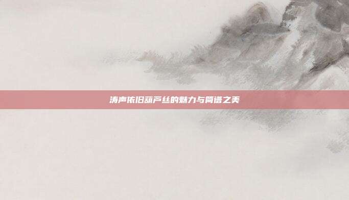 涛声依旧葫芦丝的魅力与简谱之美