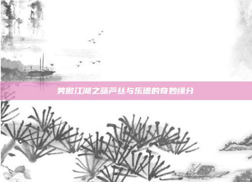 笑傲江湖之葫芦丝与乐谱的奇妙缘分