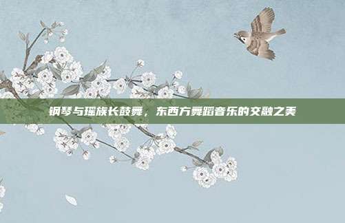 钢琴与瑶族长鼓舞,东西方舞蹈音乐的交融之美