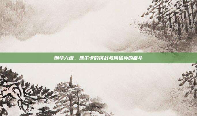 钢琴六级，波尔卡的挑战与周铭孙的奋斗