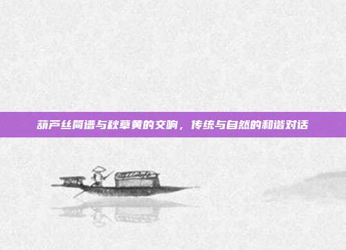 葫芦丝简谱与秋草黄的交响,传统与自然的和谐对话