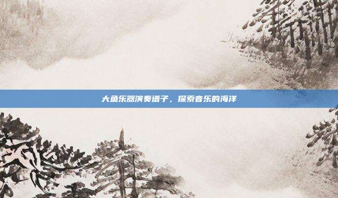 大鱼乐器演奏谱子，探索音乐的海洋