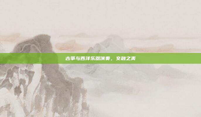 古筝与西洋乐器演奏，交融之美