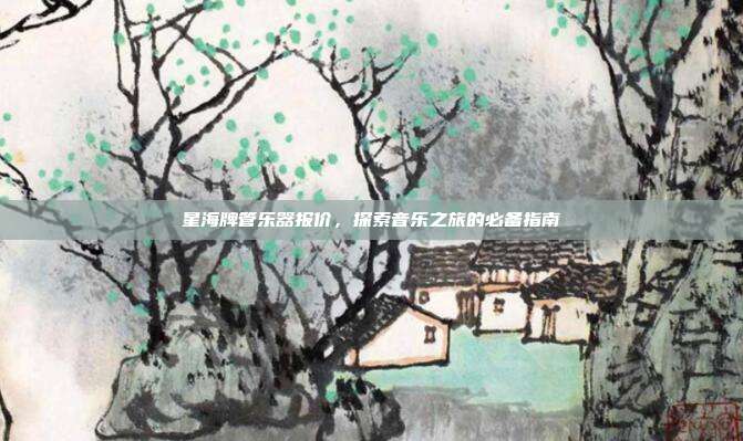 星海牌管乐器报价，探索音乐之旅的必备指南