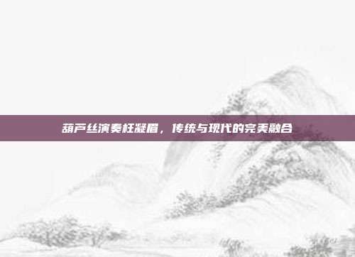 葫芦丝演奏枉凝眉，传统与现代的完美融合