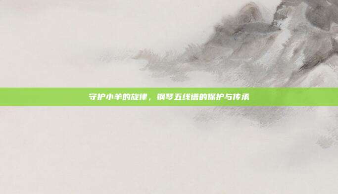 守护小羊的旋律，钢琴五线谱的保护与传承