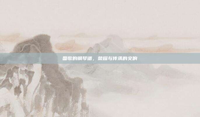 国歌的钢琴谱，荣耀与传承的交响