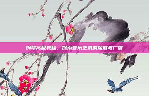 钢琴高级教程，探索音乐艺术的深度与广度