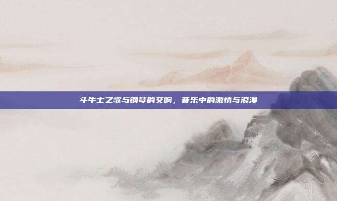 斗牛士之歌与钢琴的交响，音乐中的激情与浪漫