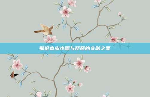 鄂伦春族小唱与琵琶的交融之美