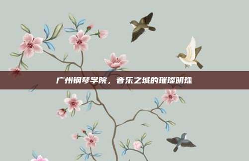 广州钢琴学院，音乐之城的璀璨明珠